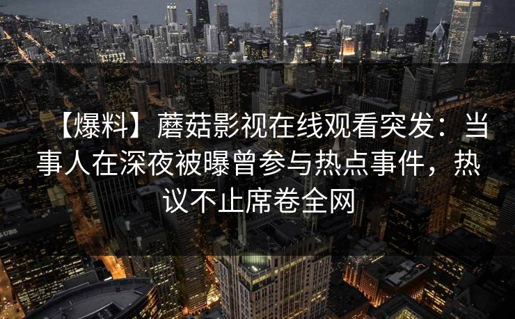 【爆料】蘑菇影视在线观看突发：当事人在深夜被曝曾参与热点事件，热议不止席卷全网