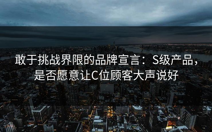 敢于挑战界限的品牌宣言：S级产品，是否愿意让C位顾客大声说好