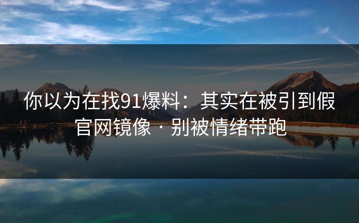 你以为在找91爆料：其实在被引到假官网镜像 · 别被情绪带跑