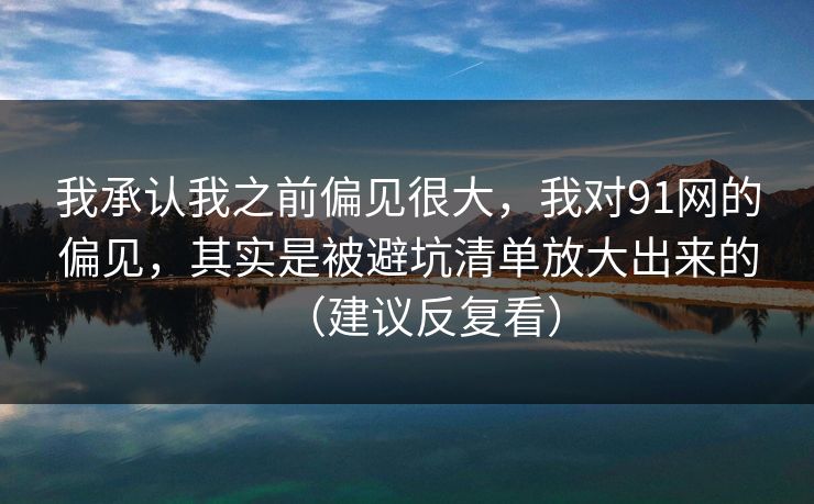 我承认我之前偏见很大，我对91网的偏见，其实是被避坑清单放大出来的（建议反复看）