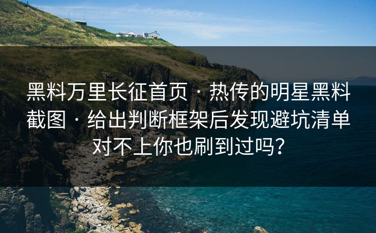 黑料万里长征首页 · 热传的明星黑料截图 · 给出判断框架后发现避坑清单对不上你也刷到过吗？