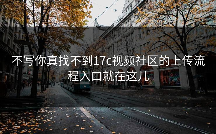 不写你真找不到17c视频社区的上传流程入口就在这儿