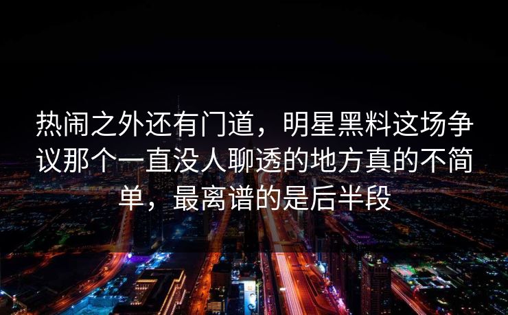 热闹之外还有门道,明星黑料这场争议那个一直没人聊透的地方真的不简单,最离谱的是后半段 热闹之外还有门道,明星黑料这场争议那个一直没人聊透的地方真的不简单,最离谱的是后半段