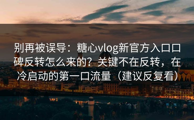 别再被误导：糖心vlog新官方入口口碑反转怎么来的？关键不在反转，在冷启动的第一口流量（建议反复看）