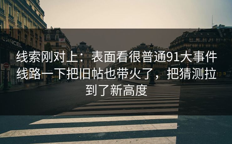 线索刚对上：表面看很普通91大事件线路一下把旧帖也带火了，把猜测拉到了新高度